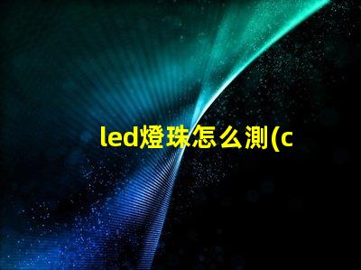 led燈珠怎么測(cè)試好壞 led燈珠規(guī)格及參數(shù)